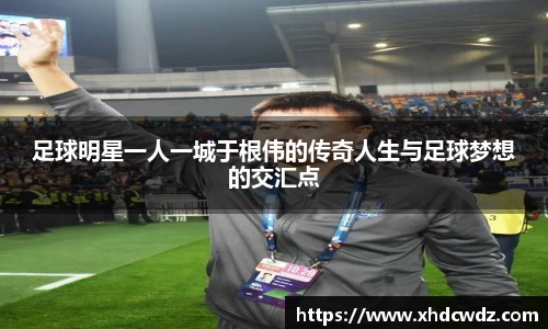 足球明星一人一城于根伟的传奇人生与足球梦想的交汇点