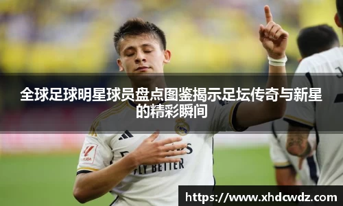 全球足球明星球员盘点图鉴揭示足坛传奇与新星的精彩瞬间